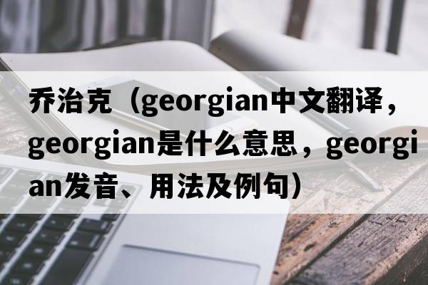 喬治克（Georgian中文翻譯，Georgian是什么意思，Georgian發(fā)音、用法及例句）