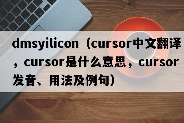 dmsyilicon（cursor中文翻譯，cursor是什么意思，cursor發(fā)音、用法及例句）