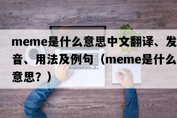 meme是什么意思中文翻譯、發(fā)音、用法及例句（Meme是什么意思？）