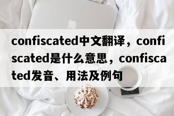 confiscated中文翻譯，confiscated是什么意思，confiscated發(fā)音、用法及例句