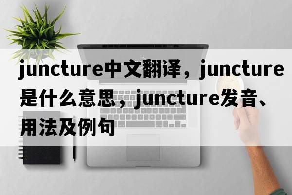 juncture中文翻譯，juncture是什么意思，juncture發(fā)音、用法及例句