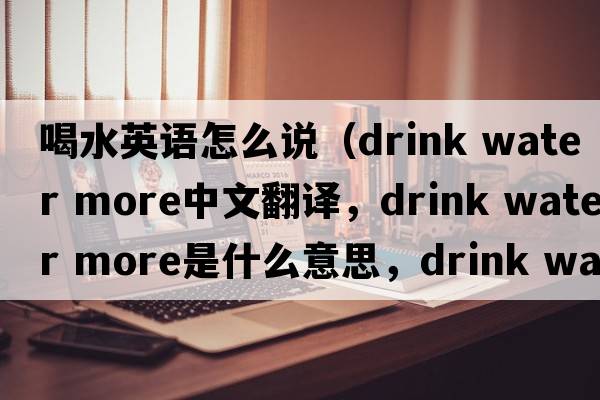 喝水英語(yǔ)怎么說(shuō)（drink water more中文翻譯，drink water more是什么意思，drink water more發(fā)音、用法及例句）