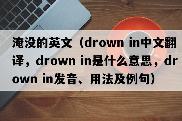 淹沒(méi)的英文（drown in中文翻譯，drown in是什么意思，drown in發(fā)音、用法及例句）