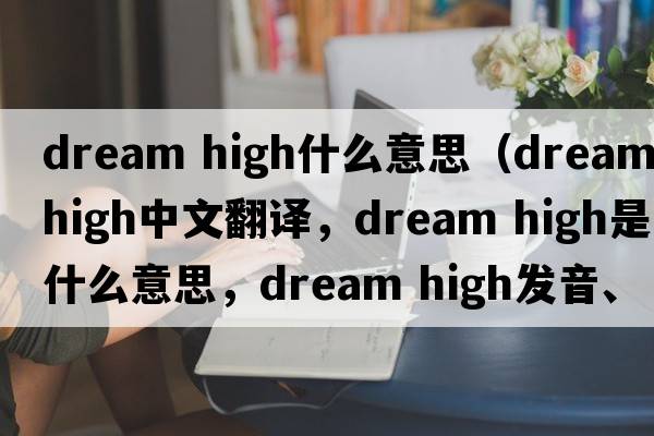 dream high什么意思（dream high中文翻譯，dream high是什么意思，dream high發(fā)音、用法及例句）
