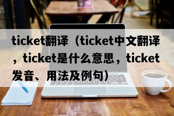 ticket翻譯（ticket中文翻譯，ticket是什么意思，ticket發(fā)音、用法及例句）