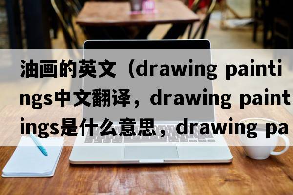 油畫(huà)的英文（drawing paintings中文翻譯，drawing paintings是什么意思，drawing paintings發(fā)音、用法及例句）