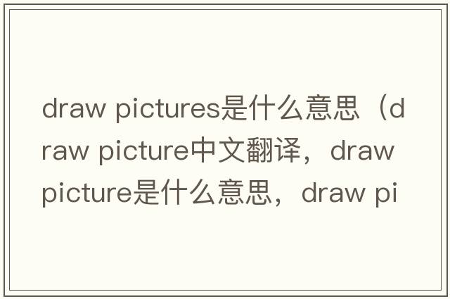 draw pictures是什么意思（draw picture中文翻譯，draw picture是什么意思，draw picture發(fā)音、用法及例句）