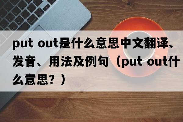 put out是什么意思中文翻譯、發(fā)音、用法及例句（put out什么意思？）