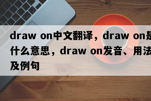 draw on中文翻譯，draw on是什么意思，draw on發(fā)音、用法及例句
