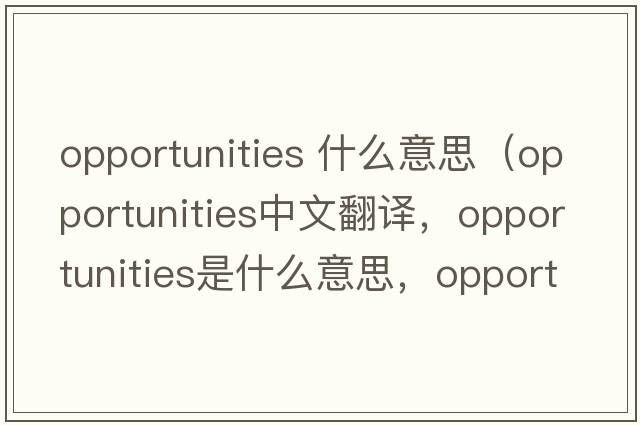 opportunities 什么意思（opportunities中文翻譯，opportunities是什么意思，opportunities發(fā)音、用法及例句）
