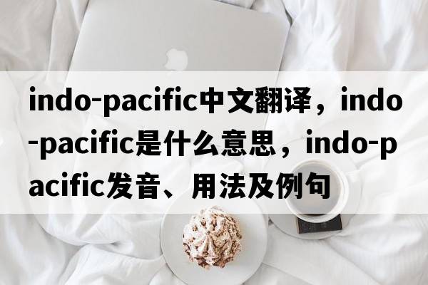 Indo-Pacific中文翻譯，Indo-Pacific是什么意思，Indo-Pacific發(fā)音、用法及例句
