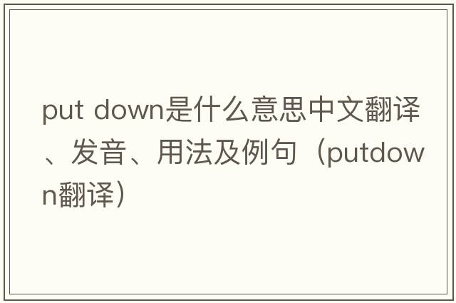 put down是什么意思中文翻譯、發(fā)音、用法及例句（putdown翻譯）
