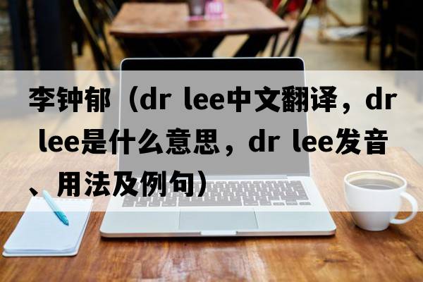 李鐘郁（dr lee中文翻譯，dr lee是什么意思，dr lee發(fā)音、用法及例句）