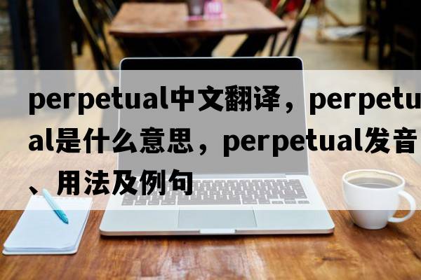 perpetual中文翻譯，perpetual是什么意思，perpetual發(fā)音、用法及例句