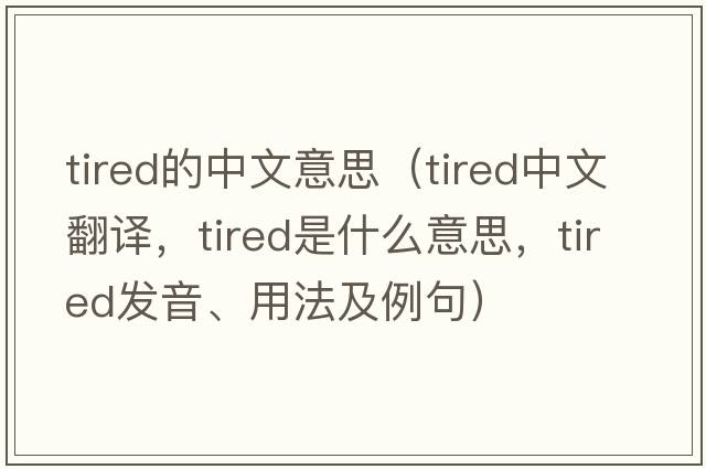 tired的中文意思（tired中文翻譯，tired是什么意思，tired發(fā)音、用法及例句）