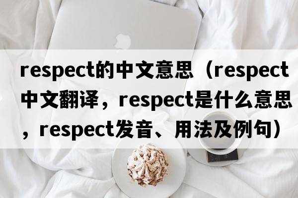 respect的中文意思（respect中文翻譯，respect是什么意思，respect發(fā)音、用法及例句）