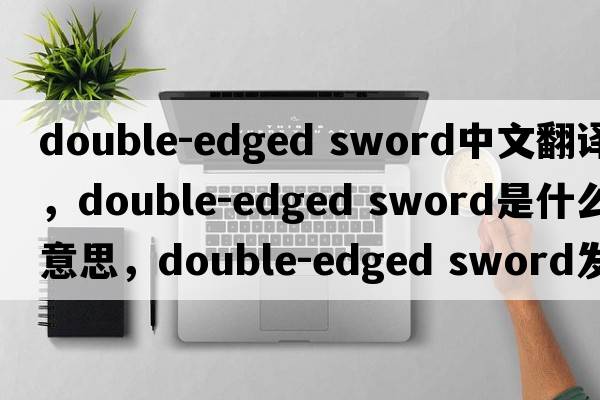 double-edged sword中文翻譯，double-edged sword是什么意思，double-edged sword發(fā)音、用法及例句