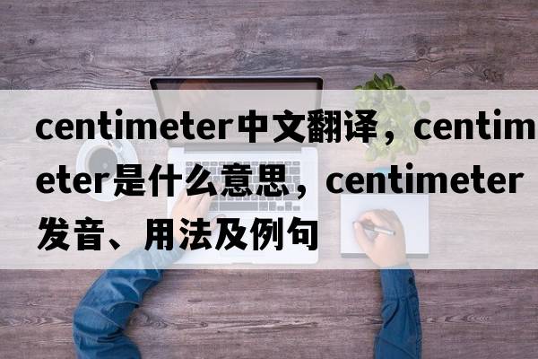 centimeter中文翻譯，centimeter是什么意思，centimeter發(fā)音、用法及例句