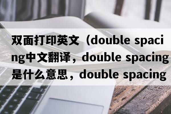 雙面打印英文（double spacing中文翻譯，double spacing是什么意思，double spacing發(fā)音、用法及例句）