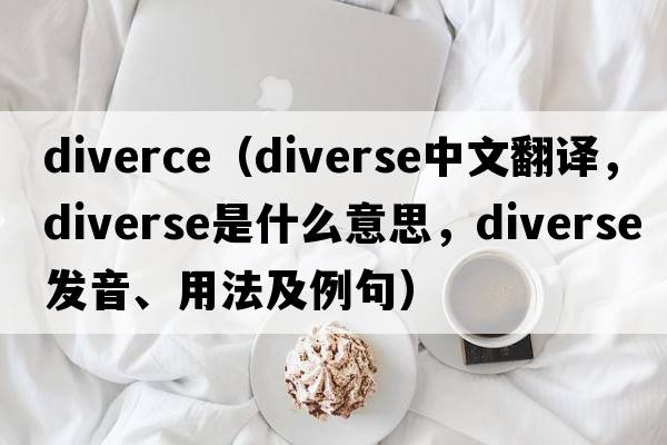 diverce（diverse中文翻譯，diverse是什么意思，diverse發(fā)音、用法及例句）