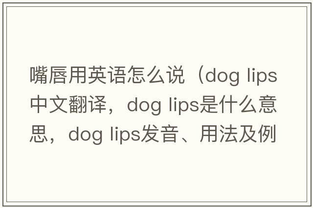 嘴唇用英語(yǔ)怎么說(shuō)（dog lips中文翻譯，dog lips是什么意思，dog lips發(fā)音、用法及例句）