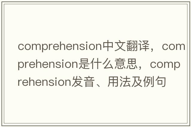 comprehension中文翻譯，comprehension是什么意思，comprehension發(fā)音、用法及例句