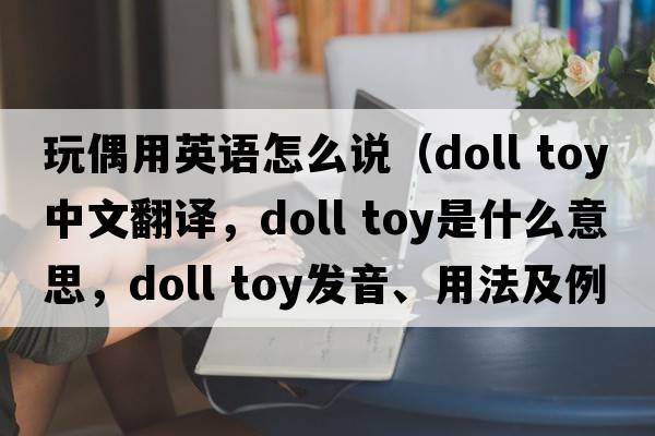 玩偶用英語(yǔ)怎么說(shuō)（doll toy中文翻譯，doll toy是什么意思，doll toy發(fā)音、用法及例句）