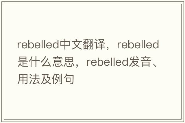 rebelled中文翻譯，rebelled是什么意思，rebelled發(fā)音、用法及例句