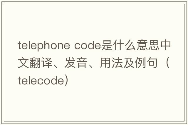 telephone code是什么意思中文翻譯、發(fā)音、用法及例句（telecode）
