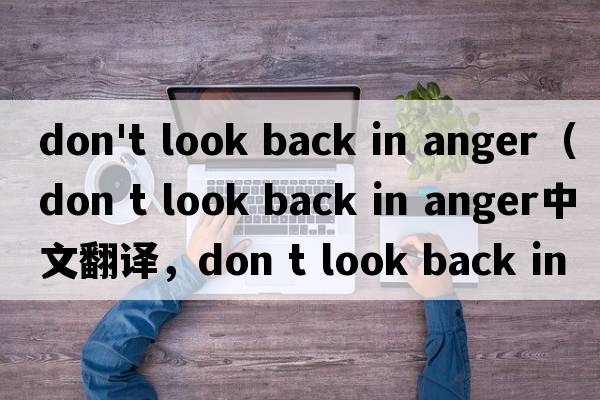 don't look back in anger（don t look back in anger中文翻譯，don t look back in anger是什么意思，don t look