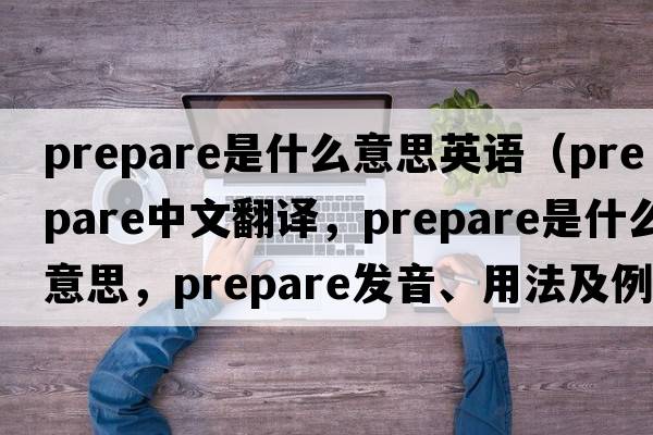 prepare是什么意思英語(yǔ)（prepare中文翻譯，prepare是什么意思，prepare發(fā)音、用法及例句）