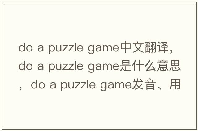 do a puzzle game中文翻譯，do a puzzle game是什么意思，do a puzzle game發(fā)音、用法及例句