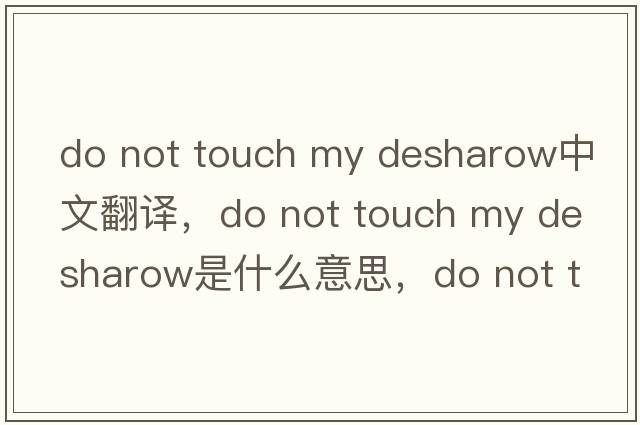 do not touch my desharow中文翻譯，do not touch my desharow是什么意思，do not touch my desharow發(fā)音、用法及例句