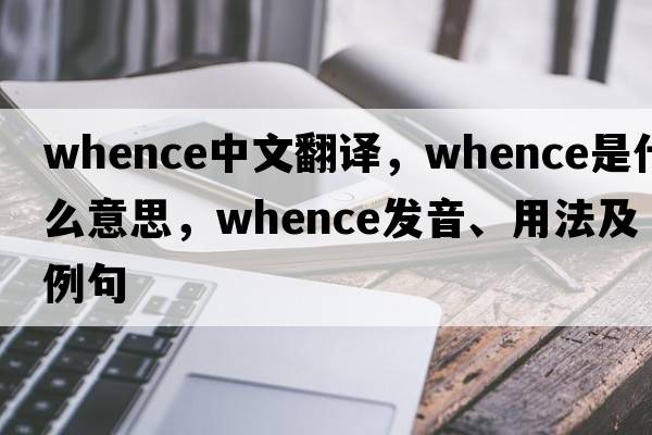 whence中文翻譯，whence是什么意思，whence發(fā)音、用法及例句