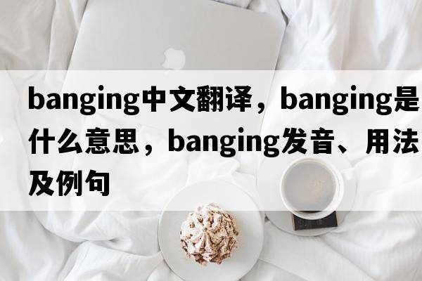 banging中文翻譯，banging是什么意思，banging發(fā)音、用法及例句