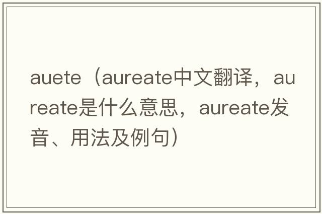 auete（aureate中文翻譯，aureate是什么意思，aureate發(fā)音、用法及例句）