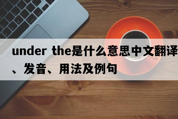 under the是什么意思中文翻譯、發(fā)音、用法及例句