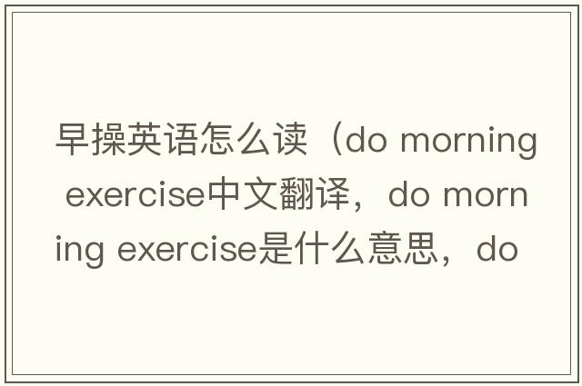 早操英語(yǔ)怎么讀（do morning exercise中文翻譯，do morning exercise是什么意思，do morning exercise發(fā)音、用法及例句）
