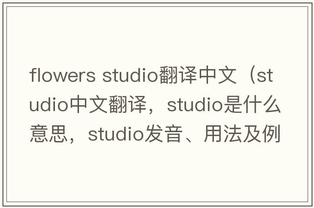 flowers studio翻譯中文（studio中文翻譯，studio是什么意思，studio發(fā)音、用法及例句）