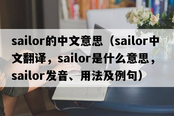 sailor的中文意思（sailor中文翻譯，sailor是什么意思，sailor發(fā)音、用法及例句）