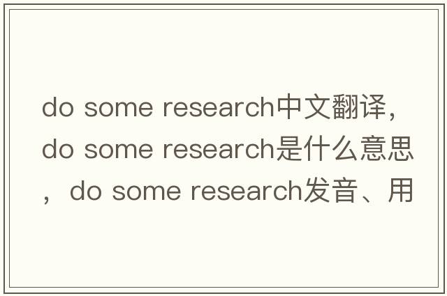 do some research中文翻譯，do some research是什么意思，do some research發(fā)音、用法及例句