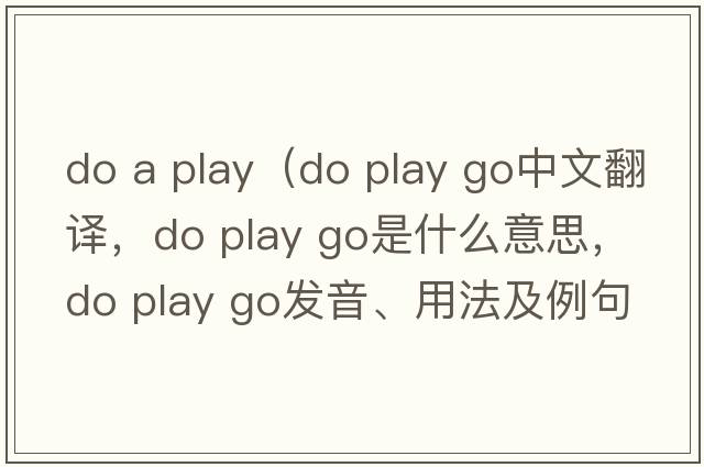 do a play（do play go中文翻譯，do play go是什么意思，do play go發(fā)音、用法及例句）