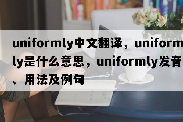 uniformly中文翻譯，uniformly是什么意思，uniformly發(fā)音、用法及例句