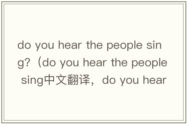 do you hear the people sing?（do you hear the people sing中文翻譯，do you hear the people sing是什么意思，do you