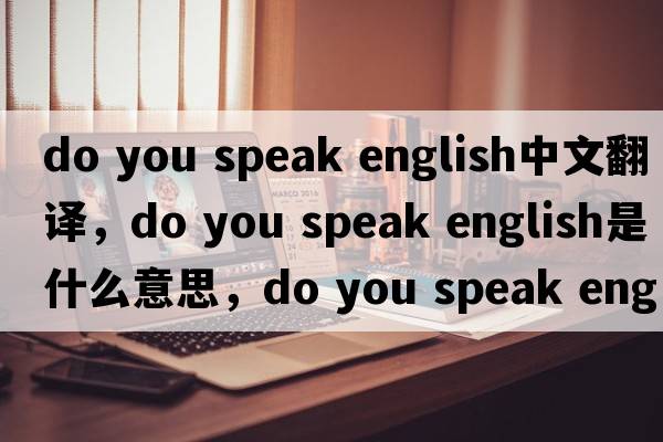 do you speak english中文翻譯，do you speak english是什么意思，do you speak english發(fā)音、用法及例句