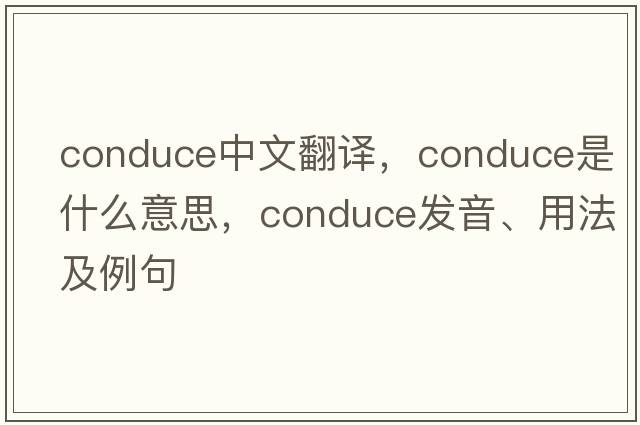 conduce中文翻譯，conduce是什么意思，conduce發(fā)音、用法及例句