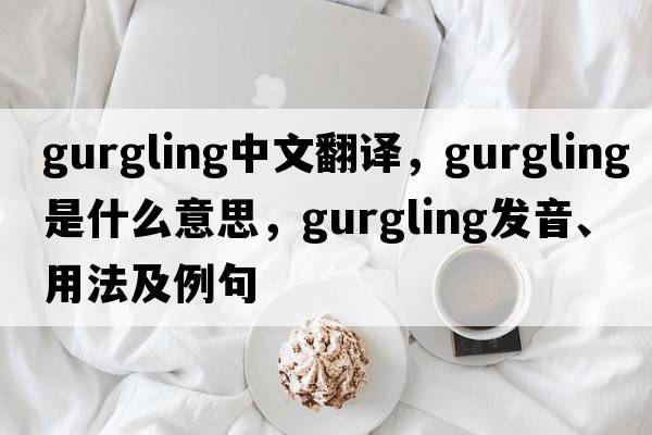 gurgling中文翻譯，gurgling是什么意思，gurgling發(fā)音、用法及例句