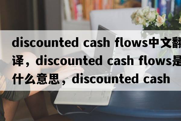discounted cash flows中文翻譯，discounted cash flows是什么意思，discounted cash flows發(fā)音、用法及例句