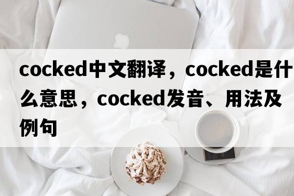 cocked中文翻譯，cocked是什么意思，cocked發(fā)音、用法及例句