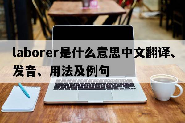 laborer是什么意思中文翻譯、發(fā)音、用法及例句